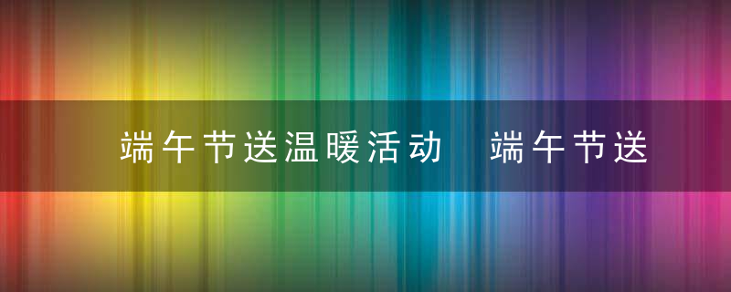 端午节送温暖活动 端午节送温暖活动内容